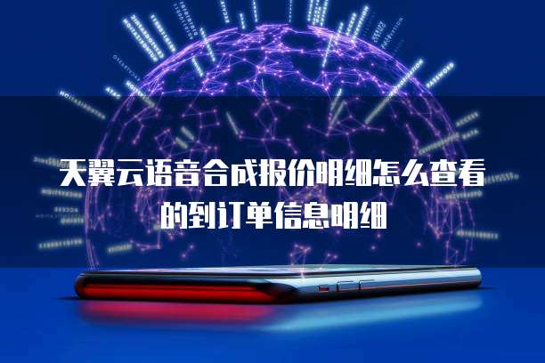 天翼云语音合成报价明细怎么查看的到订单信息明细