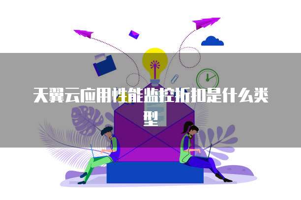 天翼云应用性能监控折扣是什么类型