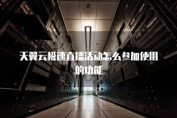天翼云极速直播活动怎么参加使用的功能