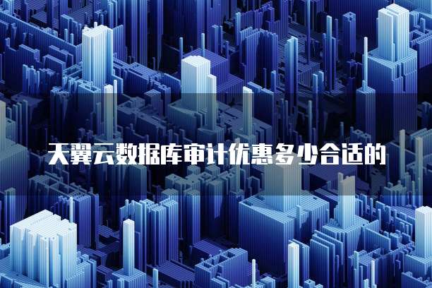 天翼云数据库审计优惠多少合适的