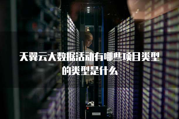 天翼云大数据活动有哪些项目类型的类型是什么