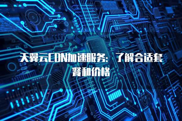 天翼云CDN加速服务:了解合适套餐和价格