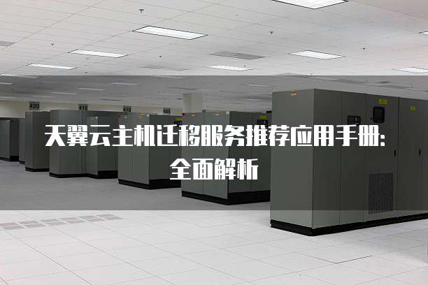 天翼云主机迁移服务推荐应用手册:全面解析