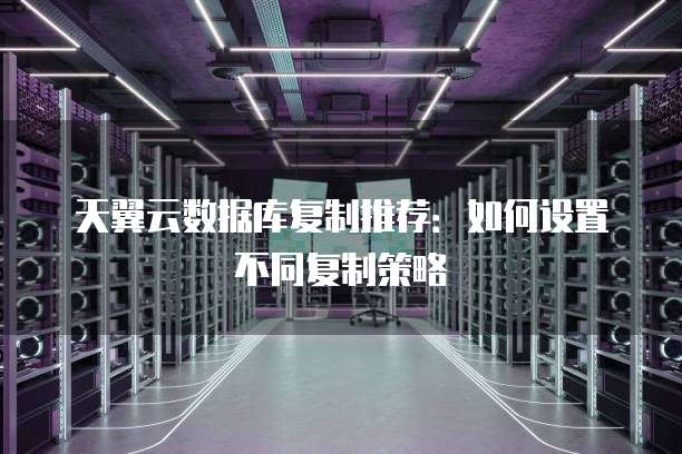 天翼云数据库复制推荐:如何设置不同复制策略