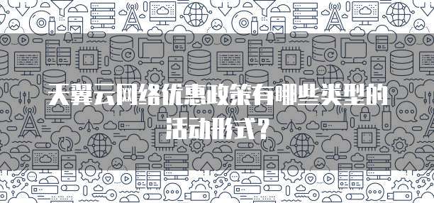 天翼云网络优惠政策有哪些类型的活动形式？