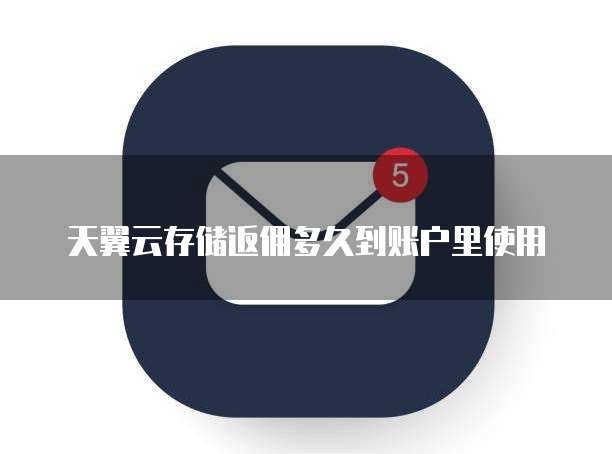 天翼云存储返佣多久到账户里使用