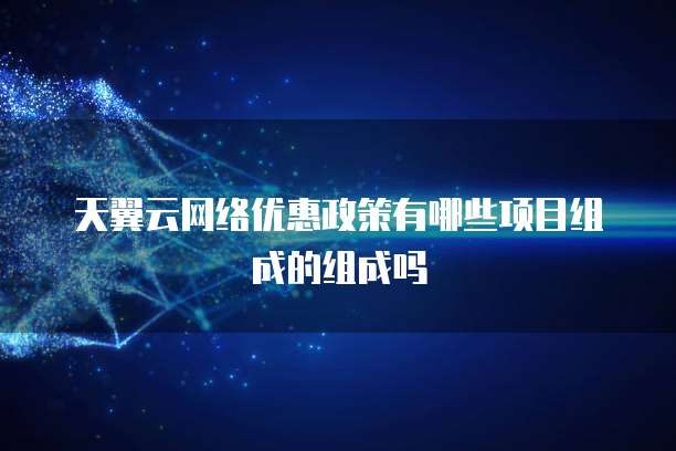 天翼云网络优惠政策有哪些项目组成的组成吗
