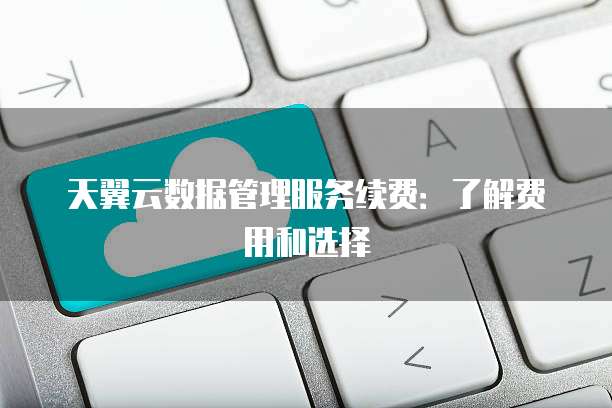 天翼云数据管理服务续费:了解费用和选择