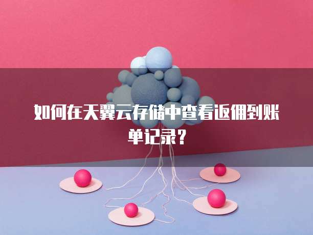如何在天翼云存储中查看返佣到账单记录？