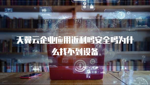 天翼云企业应用返利吗安全吗为什么找不到设备