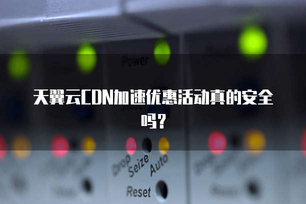 天翼云CDN加速优惠活动真的安全吗?