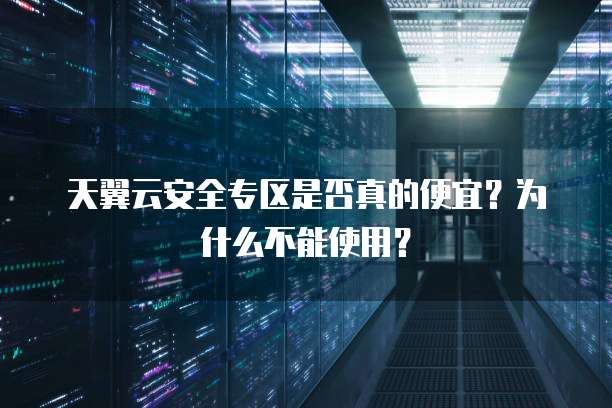 天翼云安全专区是否真的便宜?为什么不能使用?