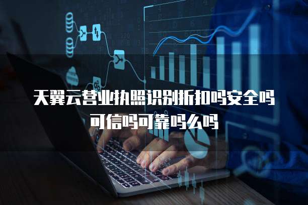 天翼云营业执照识别折扣吗安全吗可信吗可靠吗么吗
