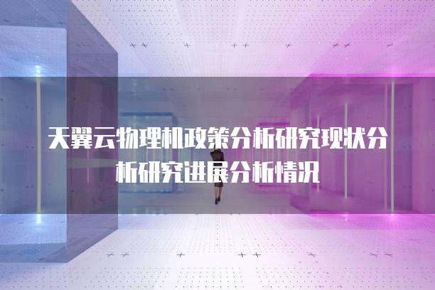 天翼云物理机政策分析研究现状分析研究进展分析情况