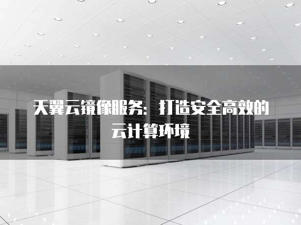 天翼云镜像服务:打造安全高效的云计算环境