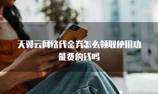 天翼云网络代金券怎么领取使用功能费的钱吗