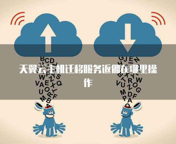 天翼云主机迁移服务返佣在哪里操作