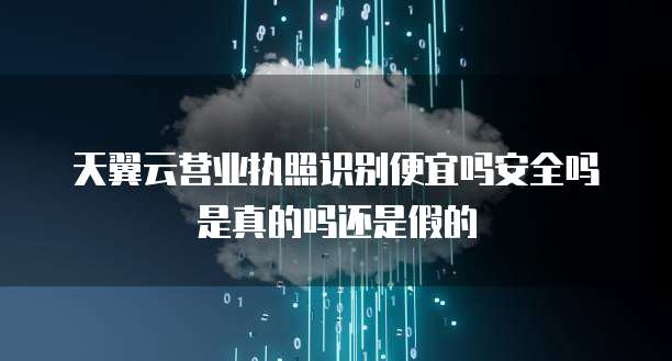 天翼云营业执照识别便宜吗安全吗是真的吗还是假的