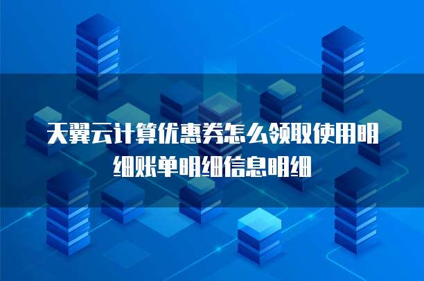 天翼云计算优惠券怎么领取使用明细账单明细信息明细