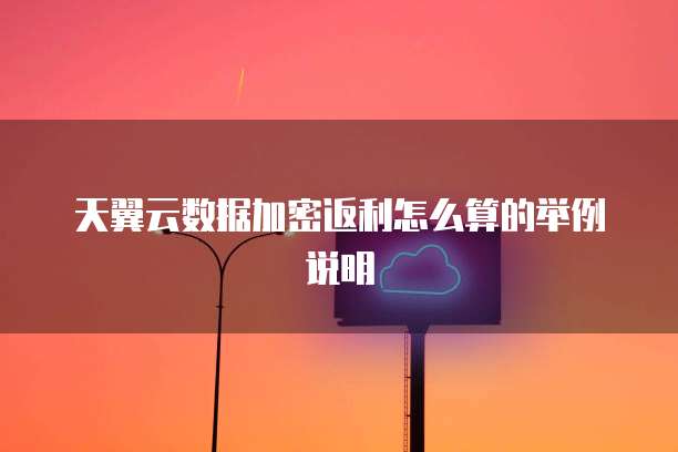 天翼云数据加密返利怎么算的举例说明
