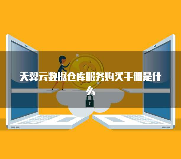 天翼云数据仓库服务购买手册是什么