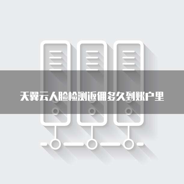 天翼云人脸检测返佣多久到账户里