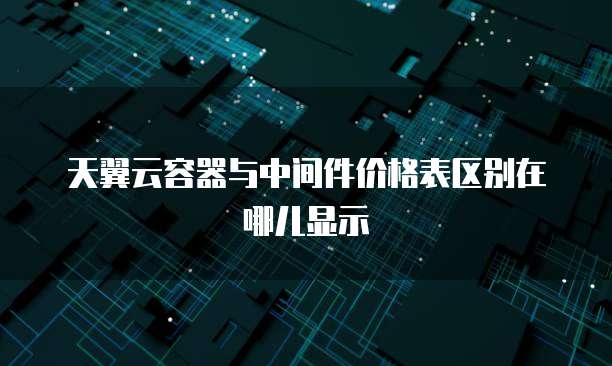 天翼云容器与中间件价格表区别在哪儿显示