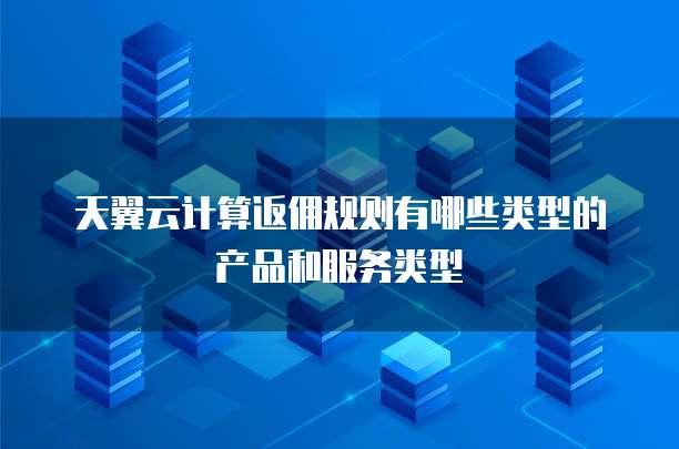 天翼云计算返佣规则有哪些类型的产品和服务类型