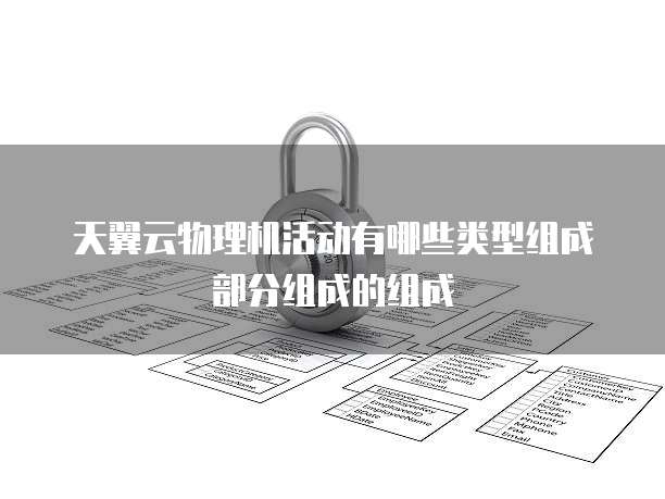 天翼云物理机活动有哪些类型组成部分组成的组成