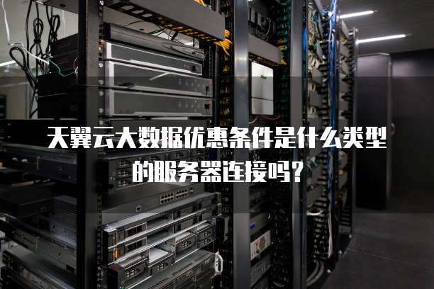 天翼云大数据优惠条件是什么类型的服务器连接吗?