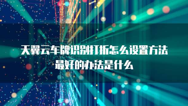 天翼云车牌识别打折怎么设置方法最好的办法是什么