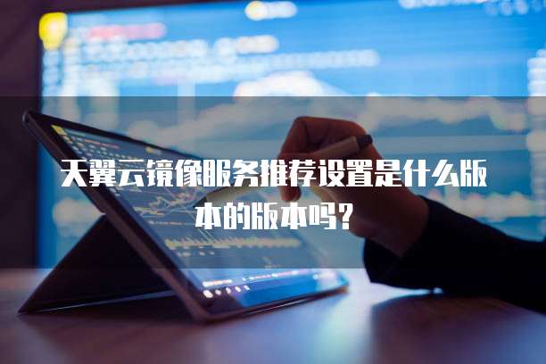 天翼云镜像服务推荐设置是什么版本的版本吗？