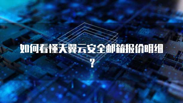 如何看懂天翼云安全邮箱报价明细？