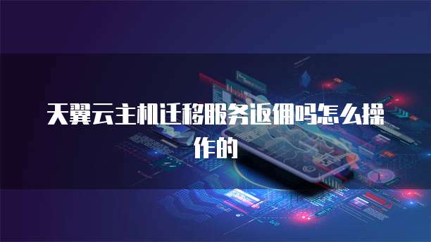 天翼云主机迁移服务返佣吗怎么操作的