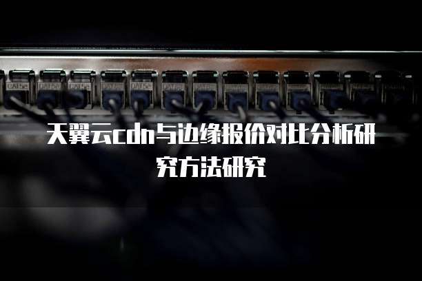 天翼云cdn与边缘报价对比分析研究方法研究