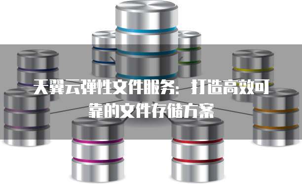 天翼云弹性文件服务:打造高效可靠的文件存储方案