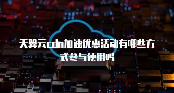 天翼云cdn加速优惠活动有哪些方式参与使用吗