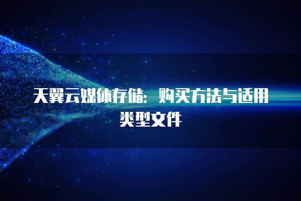 天翼云媒体存储:购买方法与适用类型文件