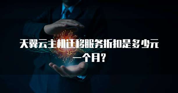 天翼云主机迁移服务折扣是多少元一个月?