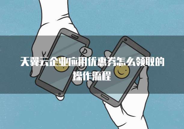 天翼云企业应用优惠券怎么领取的操作流程