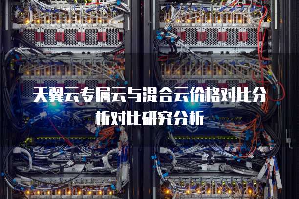 天翼云专属云与混合云价格对比分析对比研究分析