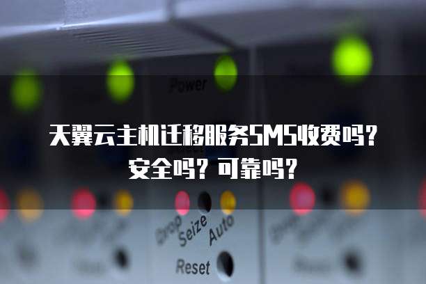 天翼云主机迁移服务SMS收费吗？安全吗？可靠吗？
