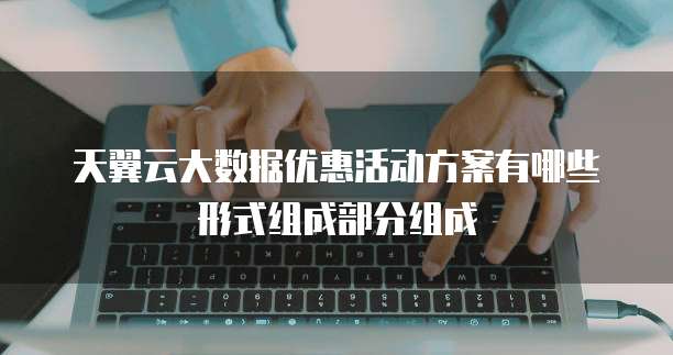 天翼云大数据优惠活动方案有哪些形式组成部分组成