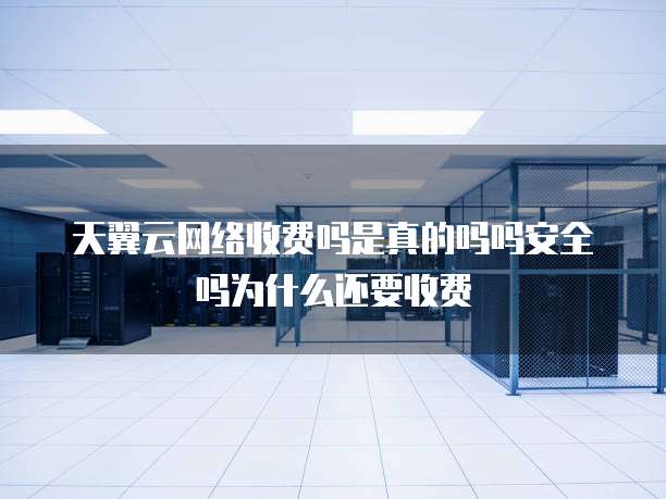 天翼云网络收费吗是真的吗吗安全吗为什么还要收费