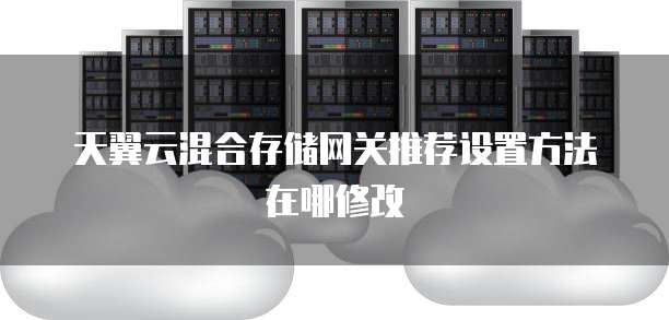 天翼云混合存储网关推荐设置方法在哪修改