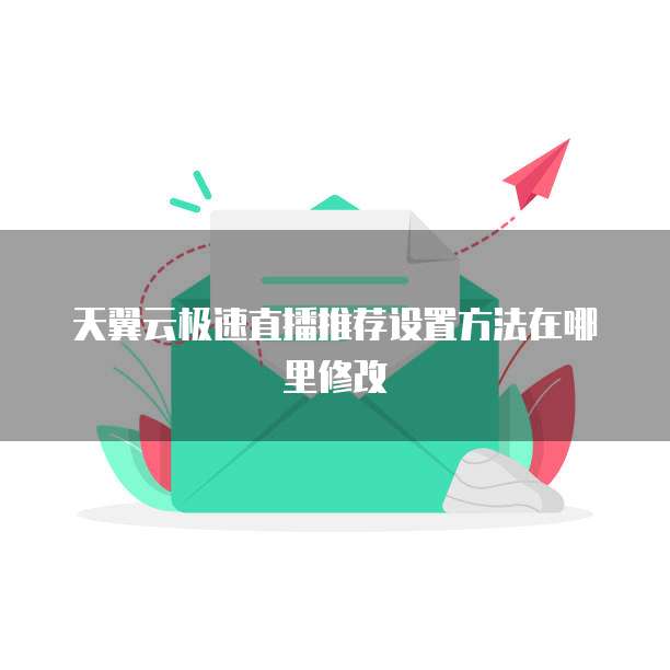 天翼云极速直播推荐设置方法在哪里修改