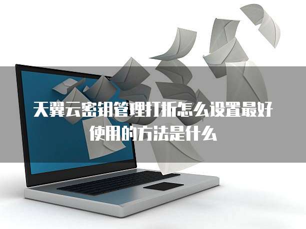 天翼云密钥管理打折怎么设置最好使用的方法是什么