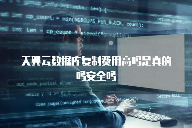 天翼云数据库复制费用高吗是真的吗安全吗