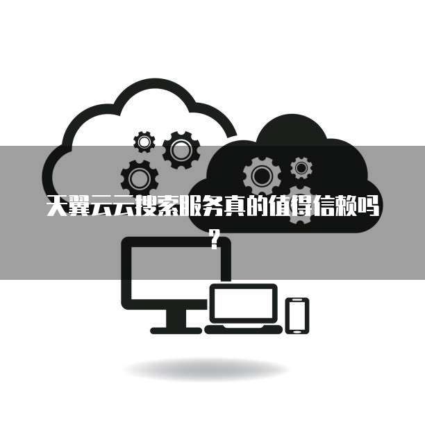 天翼云云搜索服务真的值得信赖吗?