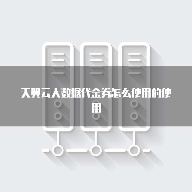天翼云大数据代金券怎么使用的使用